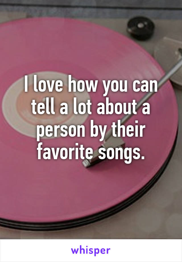 I love how you can tell a lot about a person by their favorite songs.
