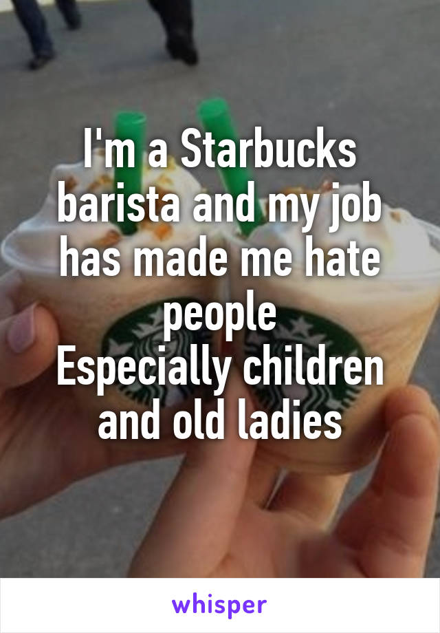 I'm a Starbucks barista and my job has made me hate people
Especially children and old ladies
