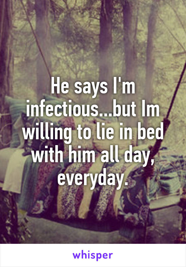 He says I'm infectious...but Im willing to lie in bed with him all day, everyday.