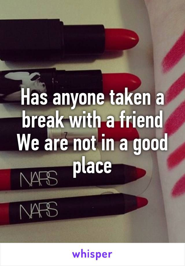 Has anyone taken a break with a friend
We are not in a good place