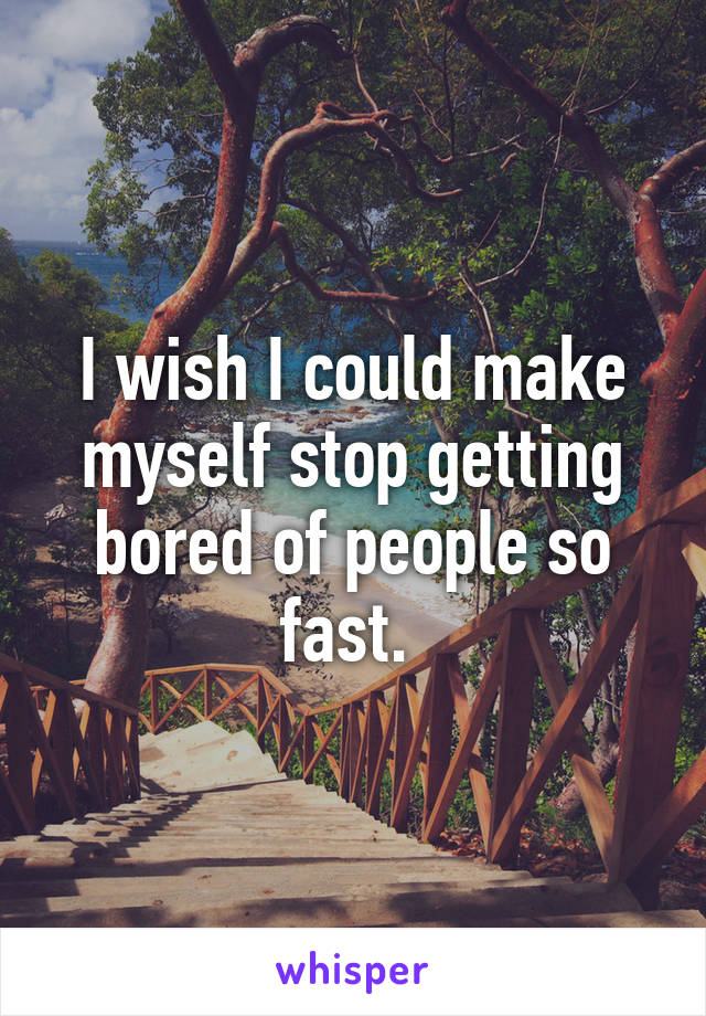 I wish I could make myself stop getting bored of people so fast. 