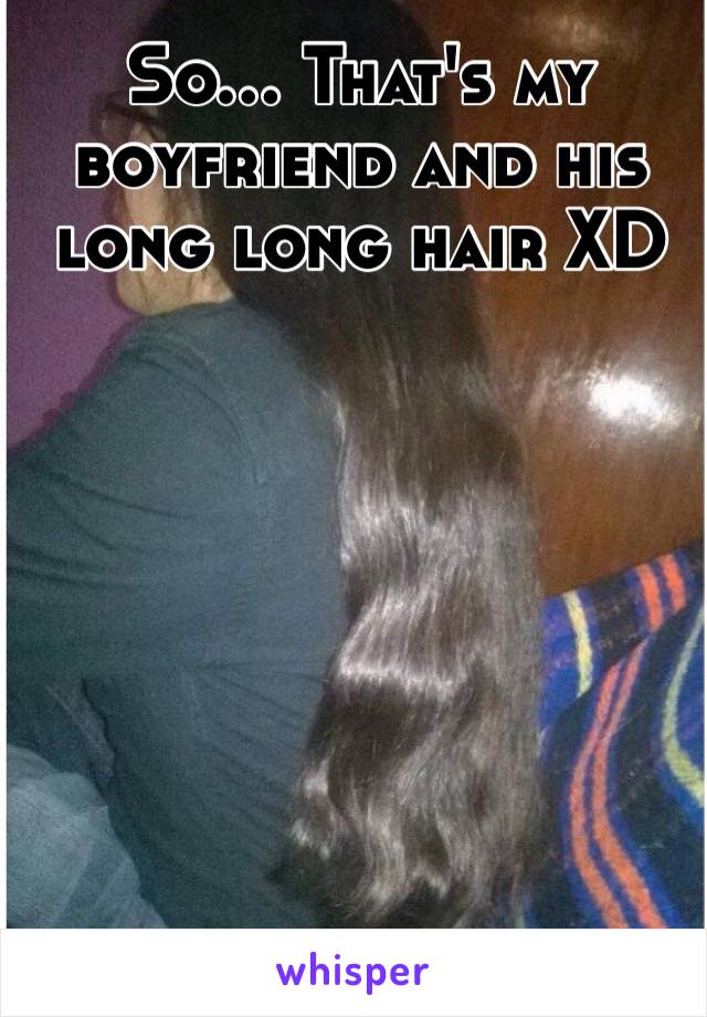 So... That's my boyfriend and his long long hair XD 