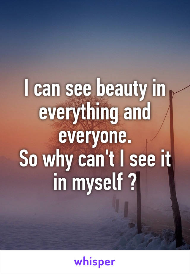 I can see beauty in everything and everyone.
So why can't I see it in myself ?