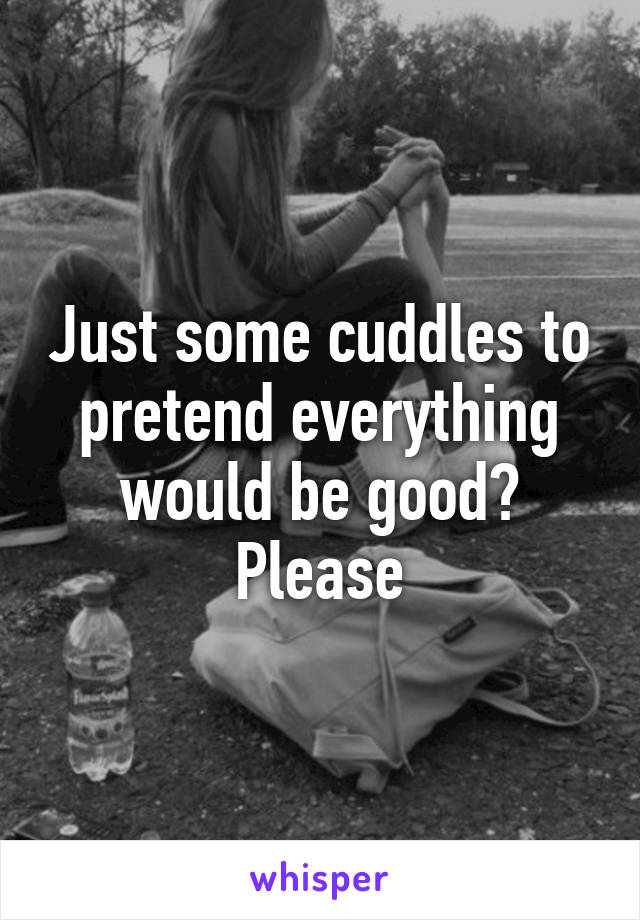 Just some cuddles to pretend everything would be good?
Please