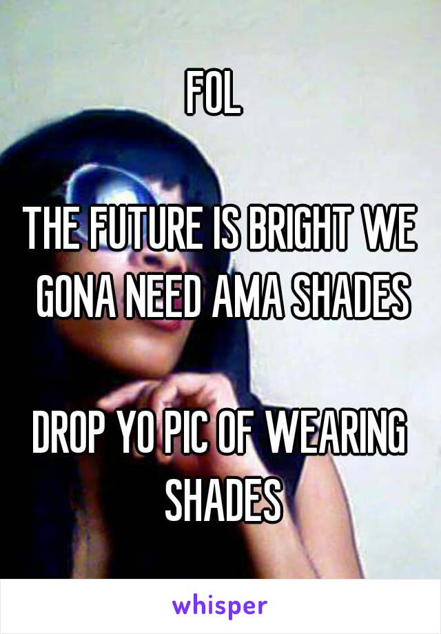 FOL 

THE FUTURE IS BRIGHT WE GONA NEED AMA SHADES

DROP YO PIC OF WEARING SHADES