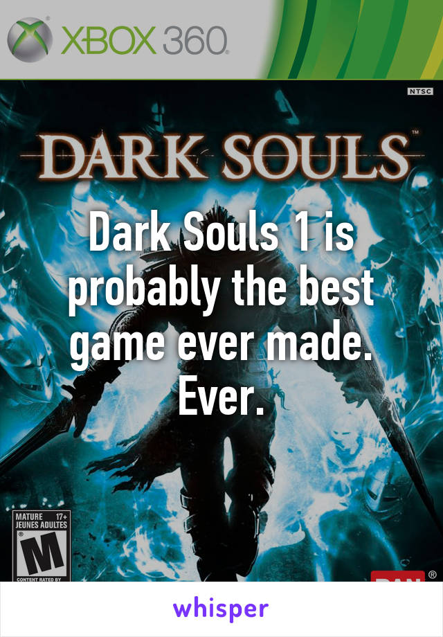 Dark Souls 1 is probably the best game ever made. Ever.