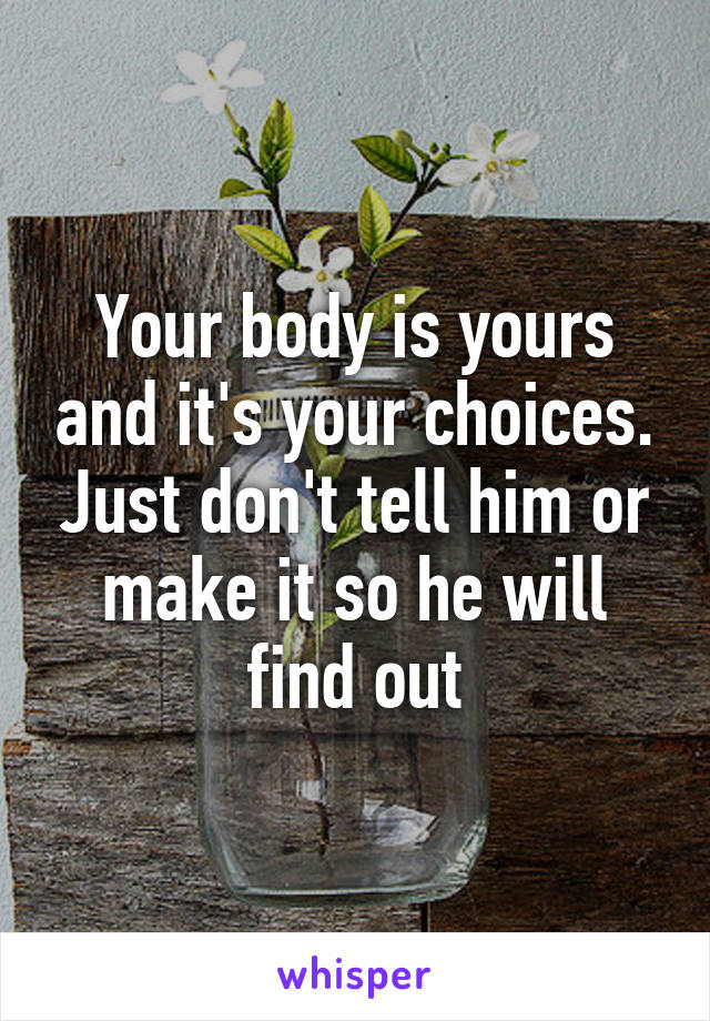 Your body is yours and it's your choices. Just don't tell him or make it so he will find out