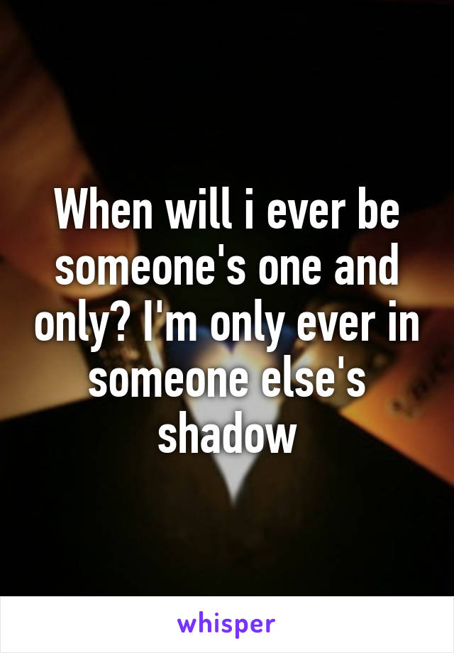 When will i ever be someone's one and only? I'm only ever in someone else's shadow