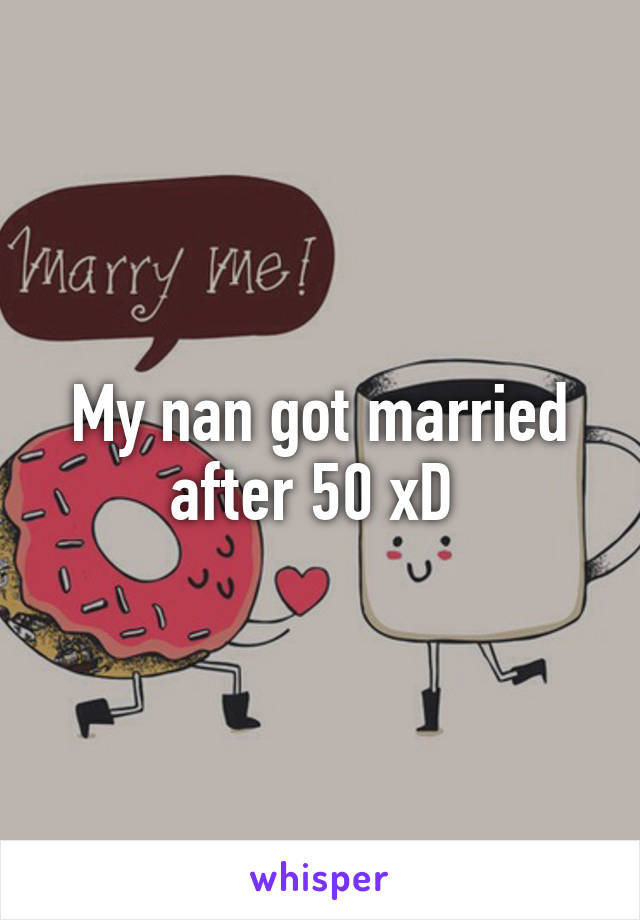 My nan got married after 50 xD 