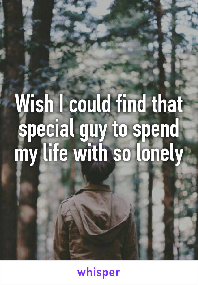 Wish I could find that special guy to spend my life with so lonely 