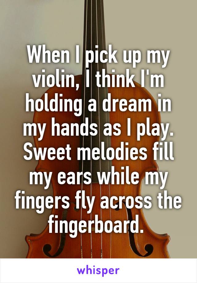 When I pick up my violin, I think I'm holding a dream in my hands as I play. Sweet melodies fill my ears while my fingers fly across the fingerboard. 