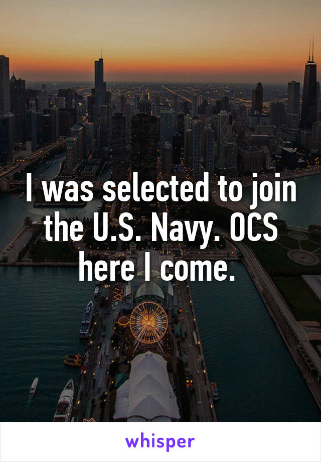 I was selected to join the U.S. Navy. OCS here I come. 