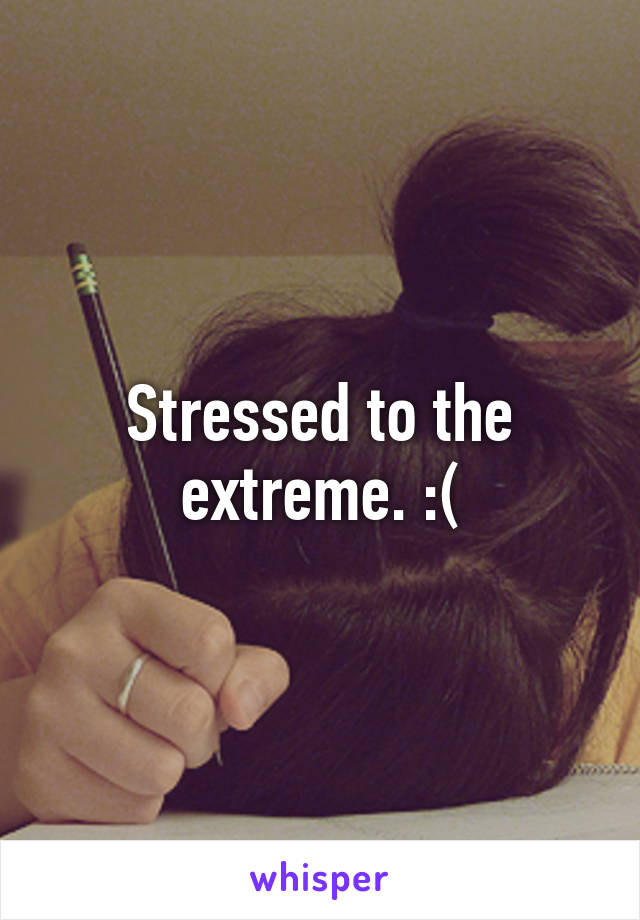 Stressed to the extreme. :(