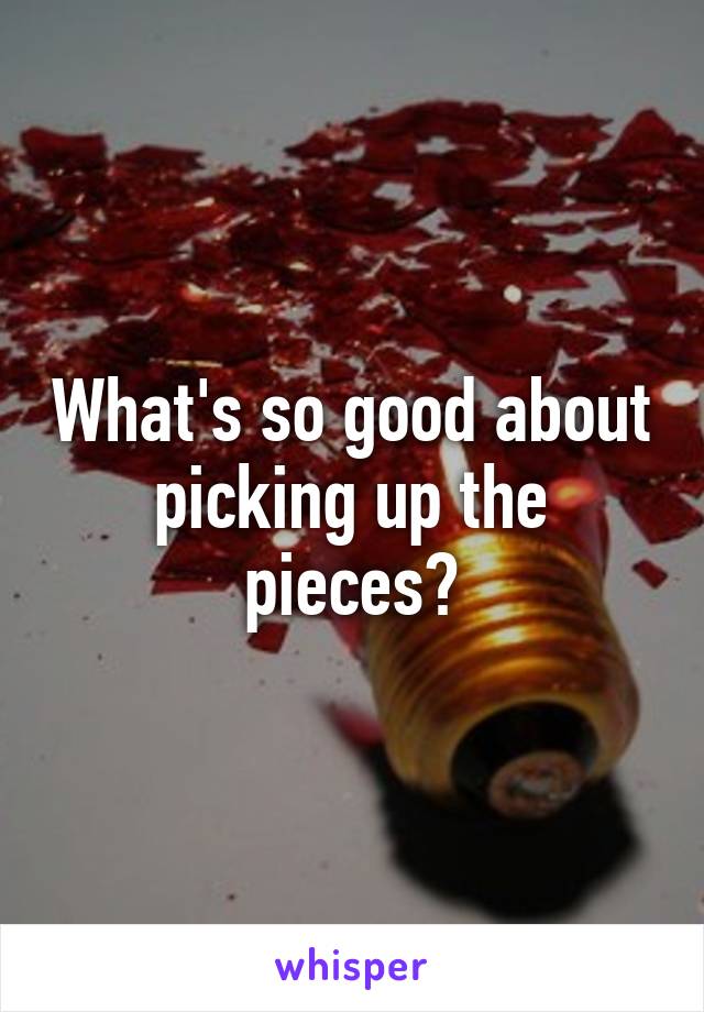 What's so good about picking up the pieces?