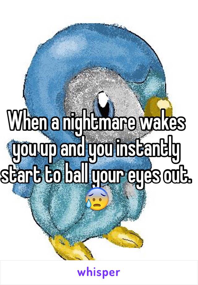 When a nightmare wakes you up and you instantly start to ball your eyes out. 😰