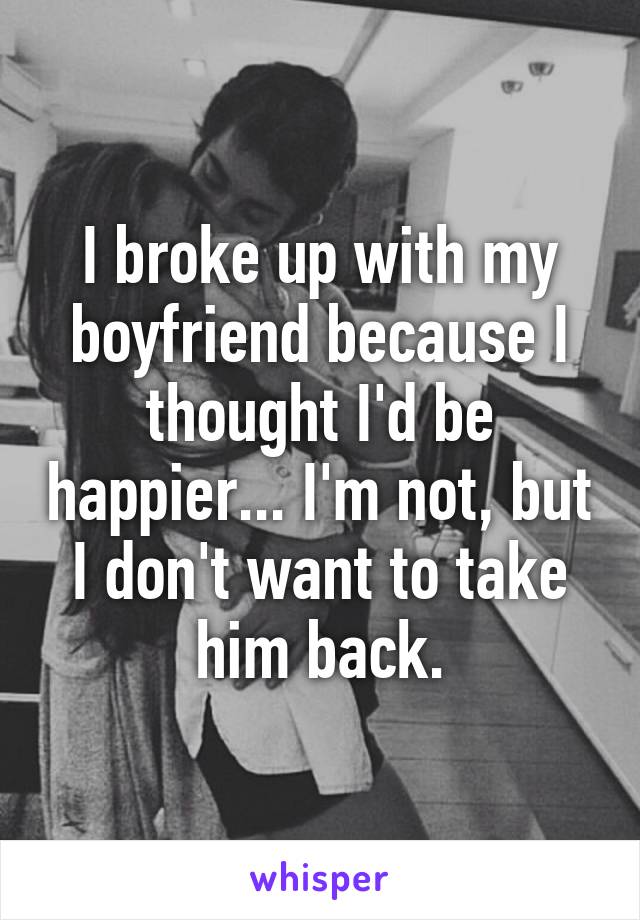 I broke up with my boyfriend because I thought I'd be happier... I'm not, but I don't want to take him back.