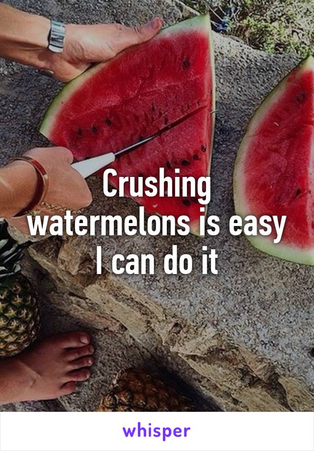 Crushing watermelons is easy I can do it