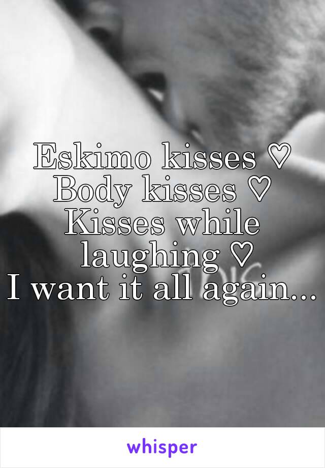 Eskimo kisses ♡
Body kisses ♡
Kisses while laughing ♡
I want it all again...
