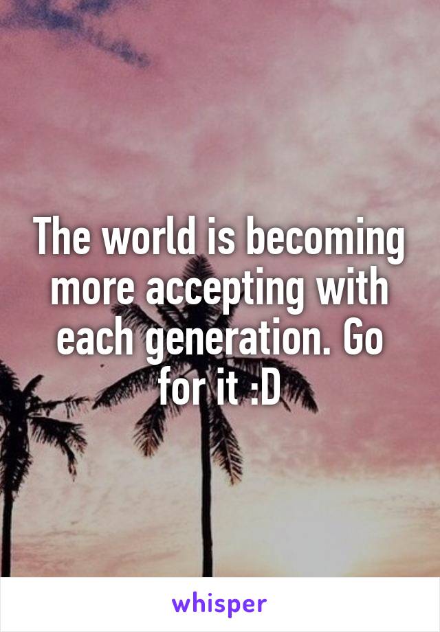 The world is becoming more accepting with each generation. Go for it :D