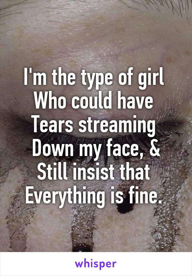 I'm the type of girl 
Who could have 
Tears streaming 
Down my face, &
Still insist that 
Everything is fine. 