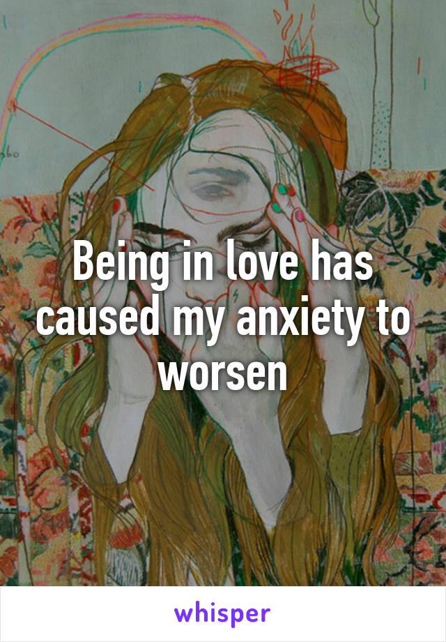 Being in love has caused my anxiety to worsen