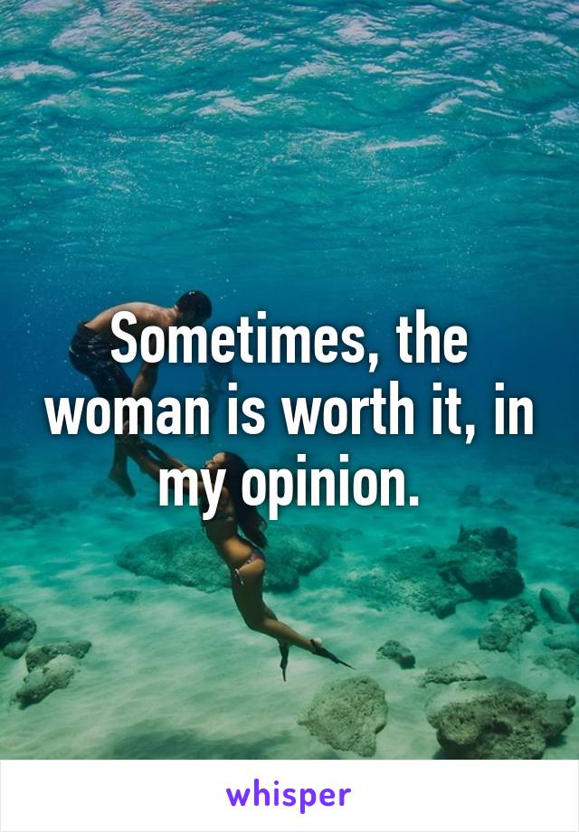 Sometimes, the woman is worth it, in my opinion.