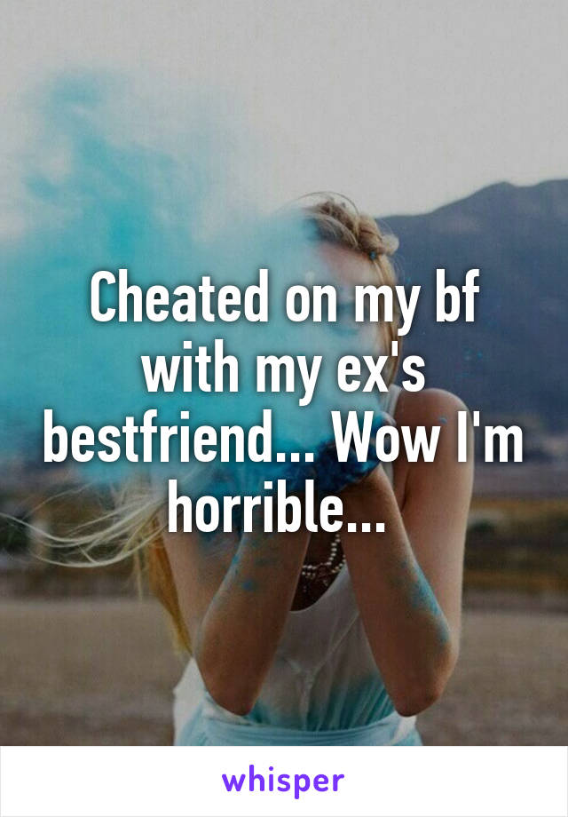 Cheated on my bf with my ex's bestfriend... Wow I'm horrible... 