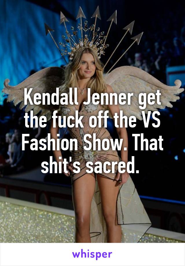 Kendall Jenner get the fuck off the VS Fashion Show. That shit's sacred. 