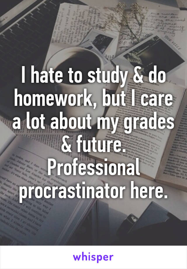 I hate to study & do homework, but I care a lot about my grades & future. Professional procrastinator here.