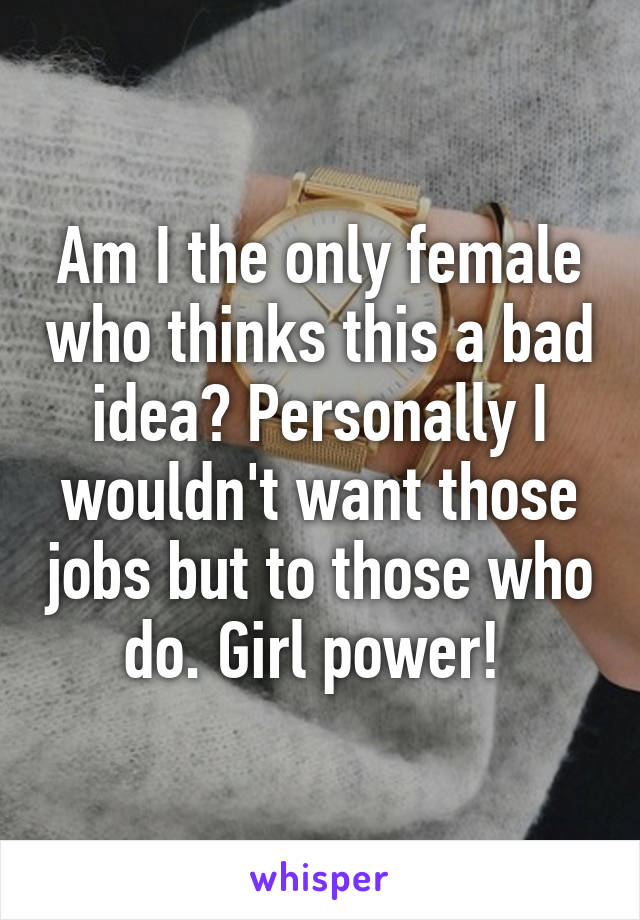 Am I the only female who thinks this a bad idea? Personally I wouldn't want those jobs but to those who do. Girl power! 