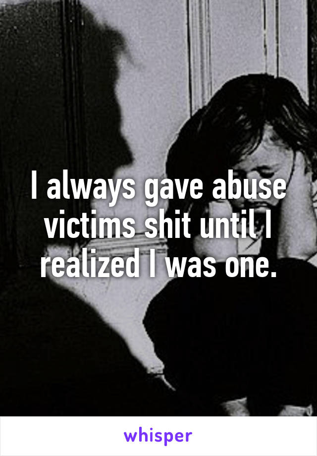 I always gave abuse victims shit until I realized I was one.