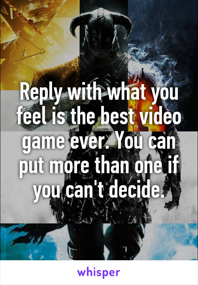 Reply with what you feel is the best video game ever. You can put more than one if you can't decide.