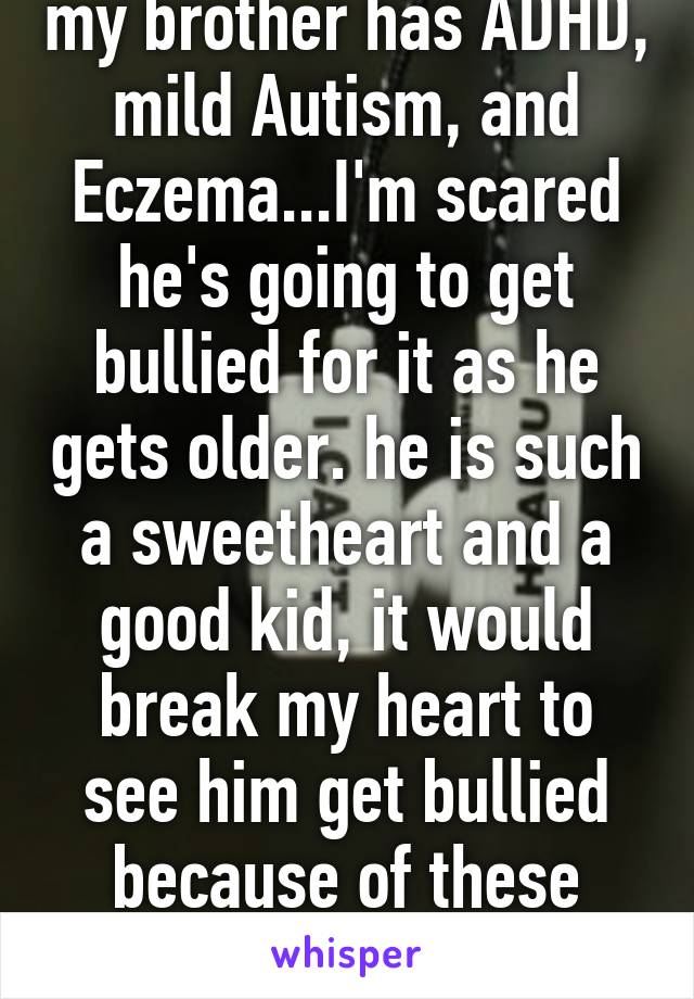 my brother has ADHD, mild Autism, and Eczema...I'm scared he's going to get bullied for it as he gets older. he is such a sweetheart and a good kid, it would break my heart to see him get bullied because of these things