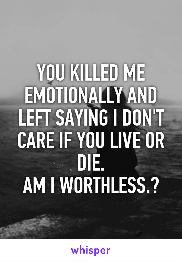 YOU KILLED ME EMOTIONALLY AND LEFT SAYING I DON'T CARE IF YOU LIVE OR DIE.
AM I WORTHLESS.?