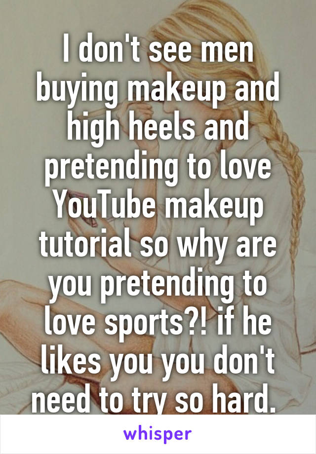 I don't see men buying makeup and high heels and pretending to love YouTube makeup tutorial so why are you pretending to love sports?! if he likes you you don't need to try so hard. 