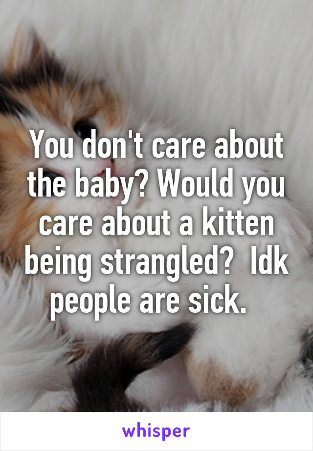 You don't care about the baby? Would you care about a kitten being strangled?  Idk people are sick.  