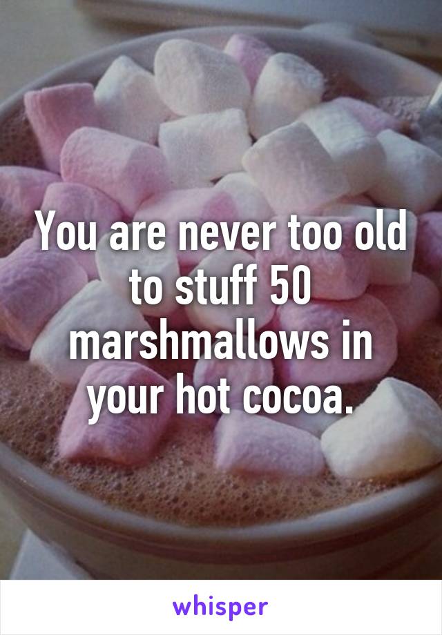 You are never too old to stuff 50 marshmallows in your hot cocoa.