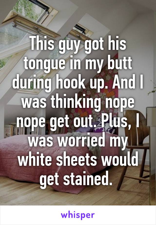 This guy got his tongue in my butt during hook up. And I was thinking nope nope get out. Plus, I was worried my white sheets would get stained. 