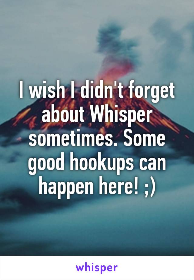 I wish I didn't forget about Whisper sometimes. Some good hookups can happen here! ;)