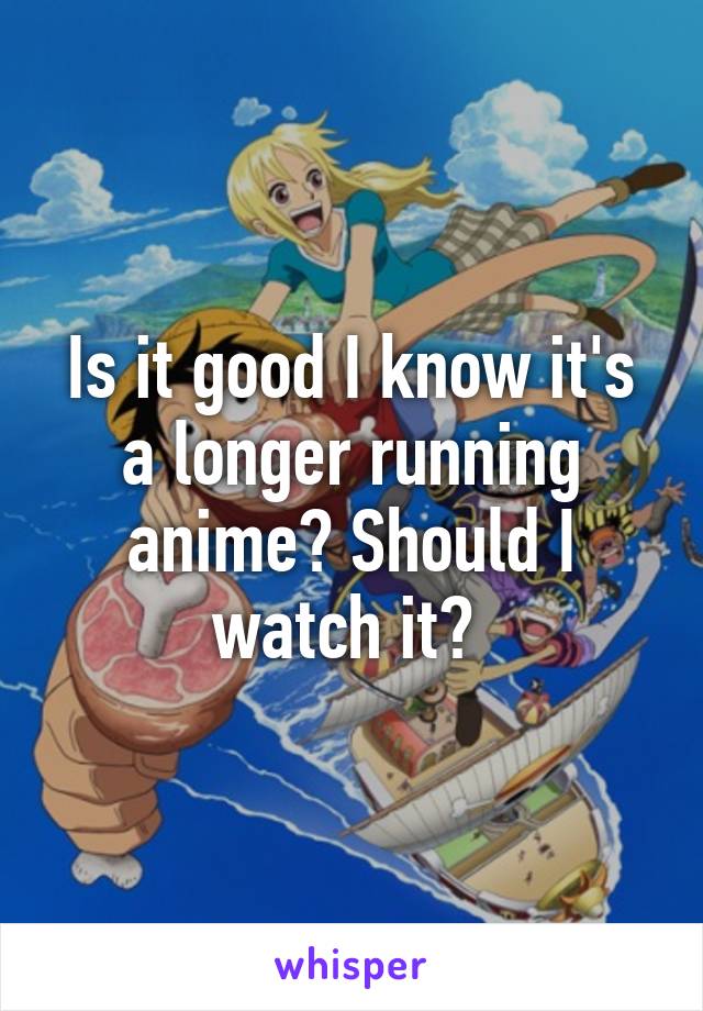 Is it good I know it's a longer running anime? Should I watch it? 