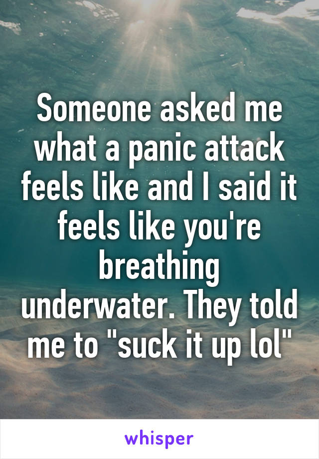 Someone asked me what a panic attack feels like and I said it feels like you're breathing underwater. They told me to "suck it up lol"