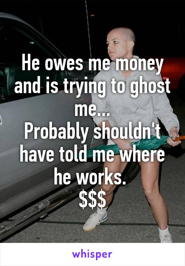 He owes me money and is trying to ghost me...
Probably shouldn't have told me where he works. 
$$$