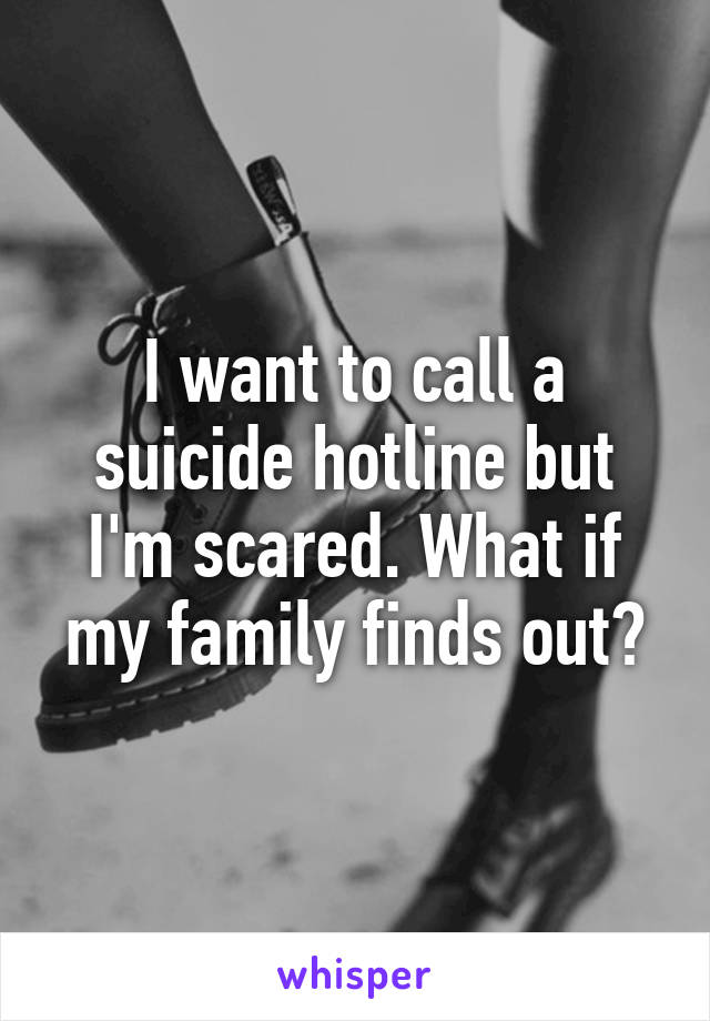 I want to call a suicide hotline but I'm scared. What if my family finds out?