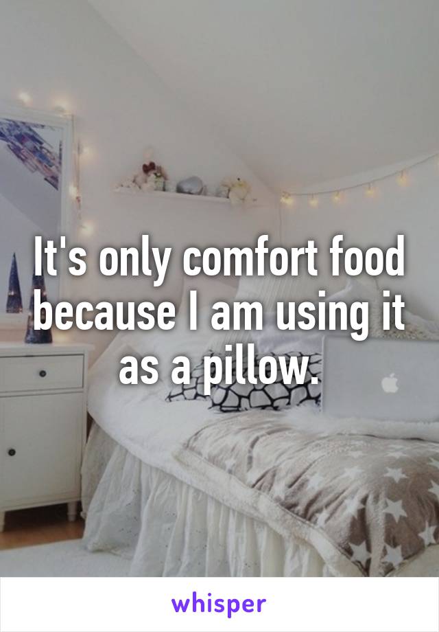 It's only comfort food because I am using it as a pillow.