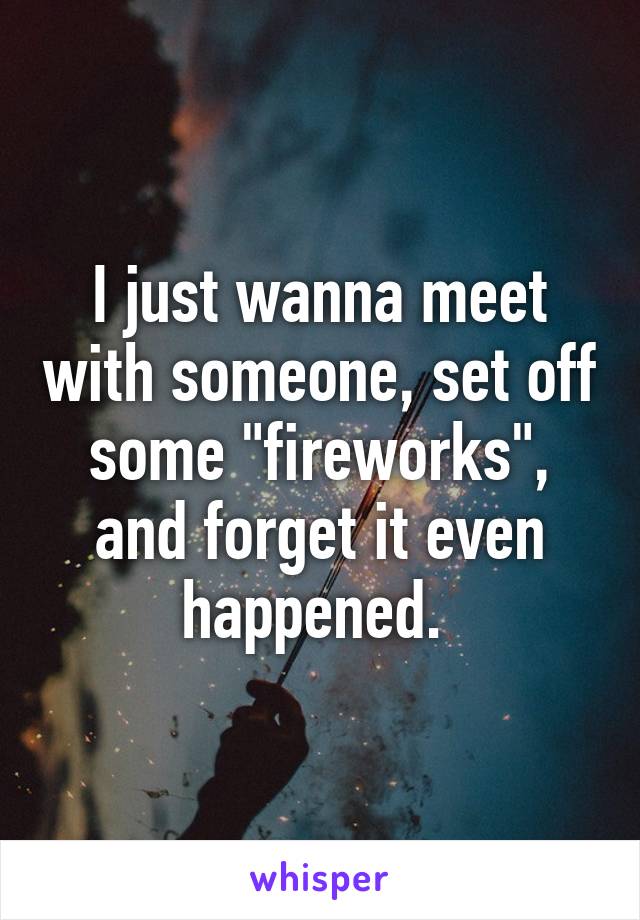 I just wanna meet with someone, set off some "fireworks", and forget it even happened. 