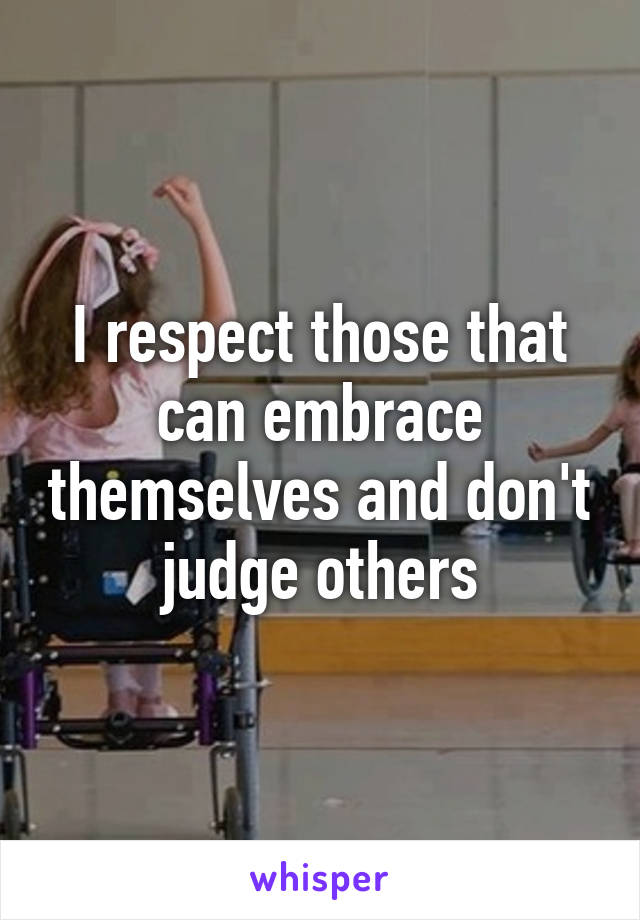 I respect those that can embrace themselves and don't judge others