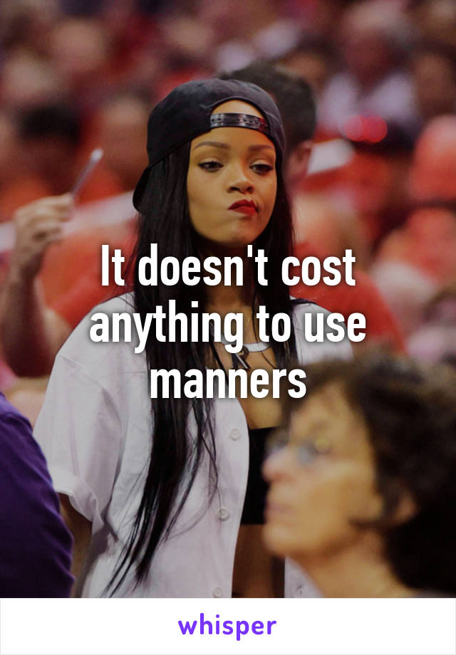 It doesn't cost anything to use manners