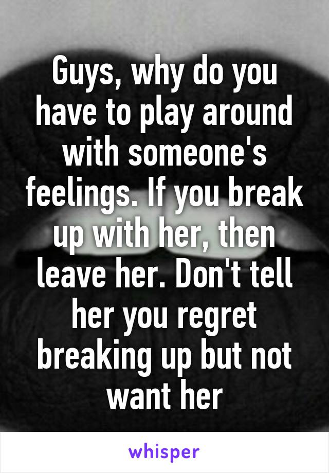 Guys, why do you have to play around with someone's feelings. If you break up with her, then leave her. Don't tell her you regret breaking up but not want her