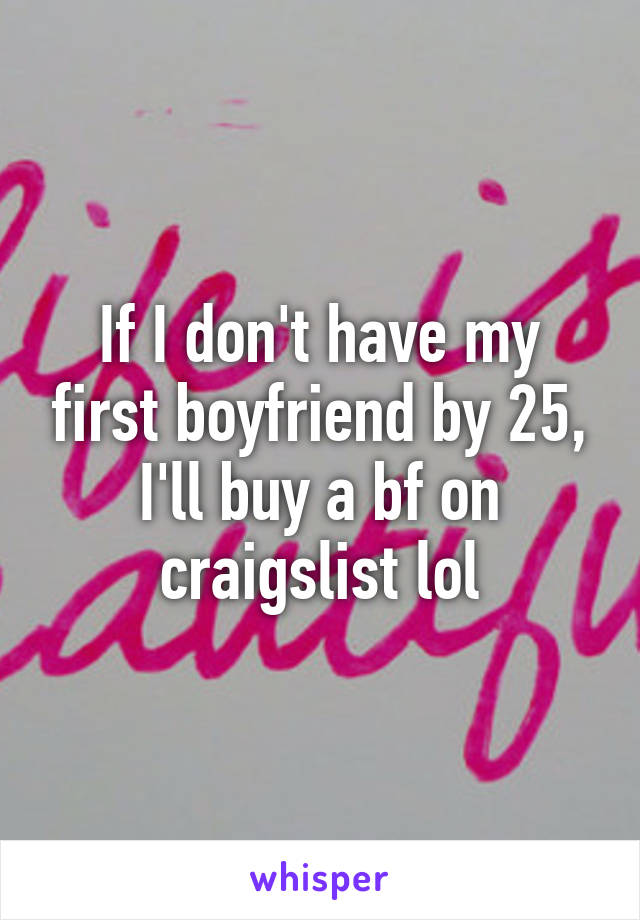 If I don't have my first boyfriend by 25, I'll buy a bf on craigslist lol