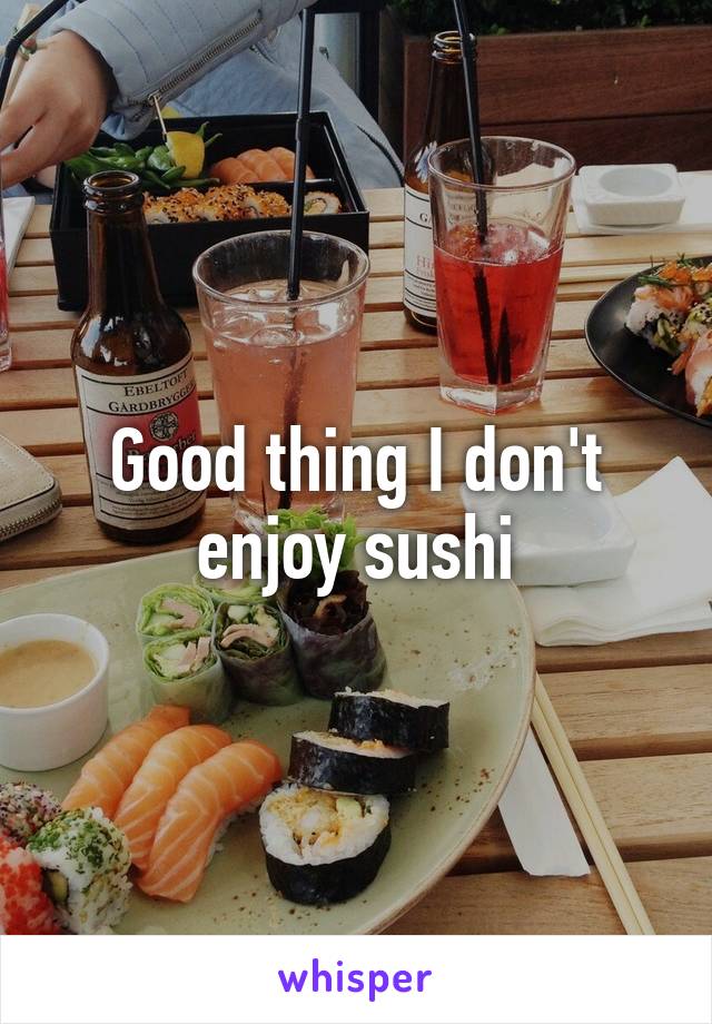 Good thing I don't enjoy sushi